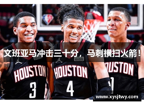 文班亚马冲击三十分，马刺横扫火箭！